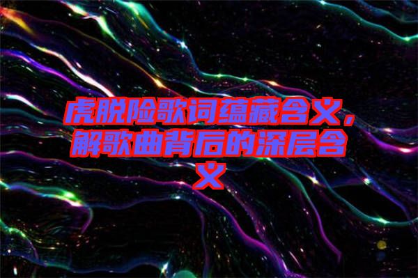 虎脫險歌詞蘊藏含義，解歌曲背后的深層含義