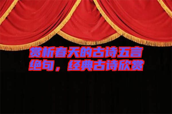賞析春天的古詩五言絕句，經(jīng)典古詩欣賞