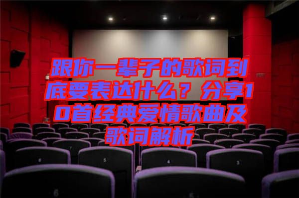 跟你一輩子的歌詞到底要表達(dá)什么？分享10首經(jīng)典愛情歌曲及歌詞解析