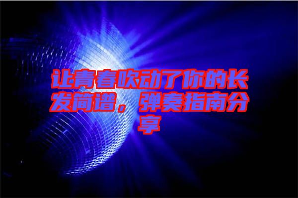 讓青春吹動了你的長發(fā)簡譜，彈奏指南分享