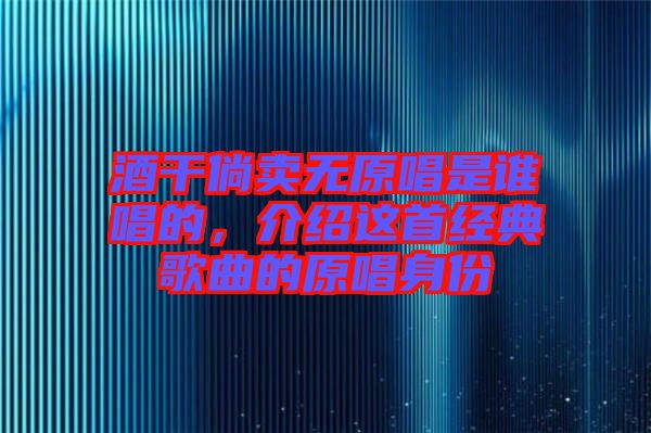 酒干倘賣無原唱是誰唱的，介紹這首經(jīng)典歌曲的原唱身份