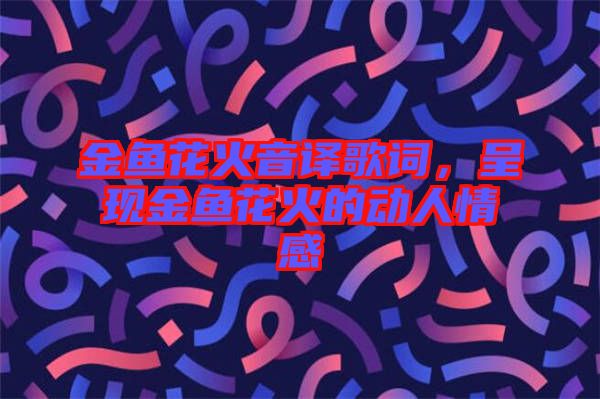 金魚花火音譯歌詞，呈現(xiàn)金魚花火的動(dòng)人情感