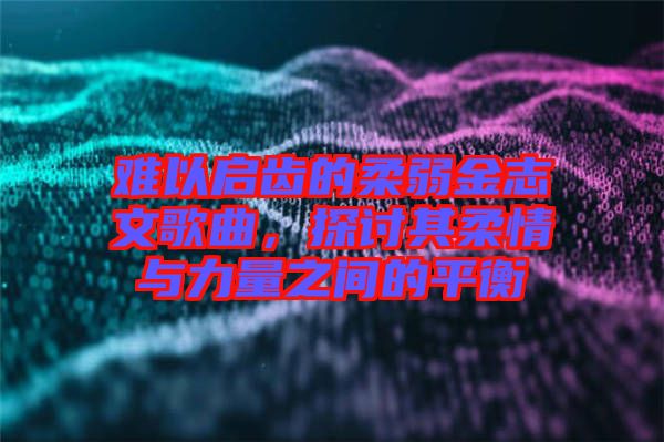 難以啟齒的柔弱金志文歌曲，探討其柔情與力量之間的平衡