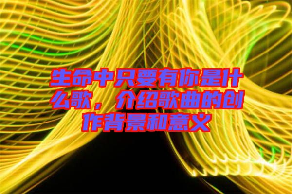 生命中只要有你是什么歌，介紹歌曲的創(chuàng)作背景和意義