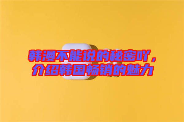 韓漫不能說的秘密吖，介紹韓國暢銷的魅力