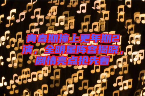 青春期撞上更年期2演，全明星陣容揭曉，劇情亮點搶先看