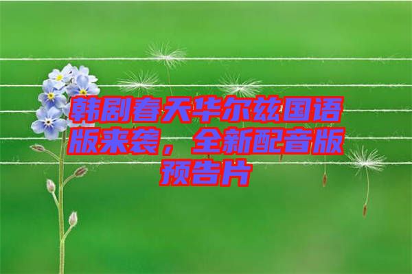 韓劇春天華爾茲國語版來襲，全新配音版預(yù)告片