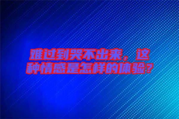 難過到哭不出來，這種情感是怎樣的體驗(yàn)？