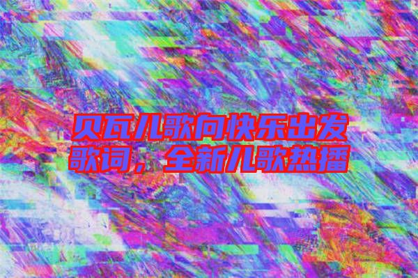 貝瓦兒歌向快樂(lè)出發(fā)歌詞，全新兒歌熱播