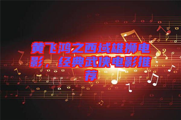 黃飛鴻之西域雄獅電影，經(jīng)典武俠電影推薦