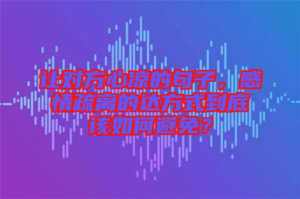讓對方心涼的句子，感情疏離的達(dá)方式到底該如何避免？
