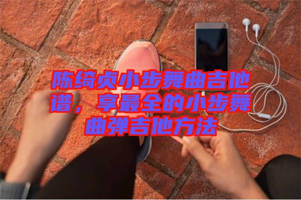 陳綺貞小步舞曲吉他譜，享最全的小步舞曲彈吉他方法