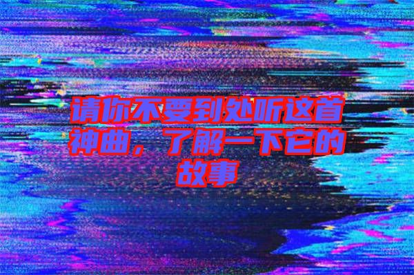 請你不要到處聽這首神曲，了解一下它的故事
