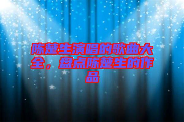 陳楚生演唱的歌曲大全，盤點陳楚生的作品