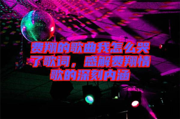 費(fèi)翔的歌曲我怎么哭了歌詞，感解費(fèi)翔情歌的深刻內(nèi)涵