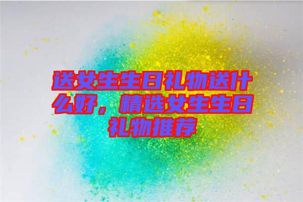 送女生生日禮物送什么好，精選女生生日禮物推薦