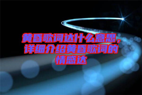 黃昏歌詞達(dá)什么意思，詳細(xì)介紹黃昏歌詞的情感達(dá)
