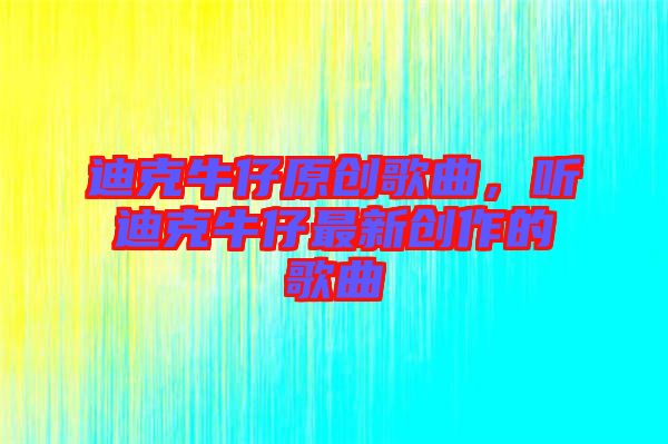 迪克牛仔原創(chuàng)歌曲，聽迪克牛仔最新創(chuàng)作的歌曲