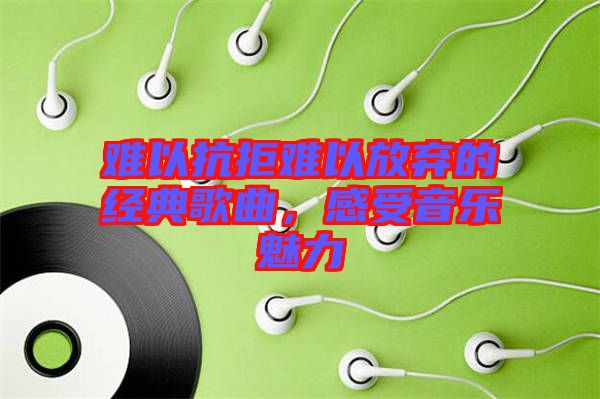 難以抗拒難以放棄的經(jīng)典歌曲，感受音樂魅力