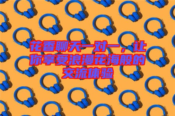 花香聊天一對一，讓你享受浪漫花海般的交流體驗