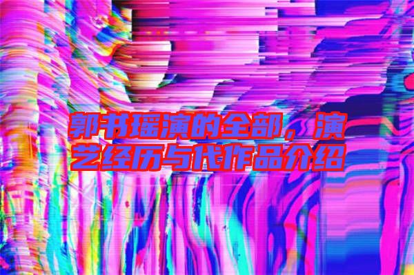 郭書(shū)瑤演的全部，演藝經(jīng)歷與代作品介紹