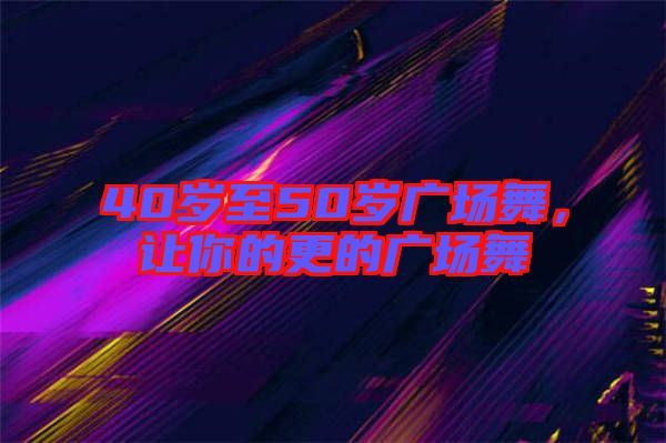40歲至50歲廣場舞，讓你的更的廣場舞