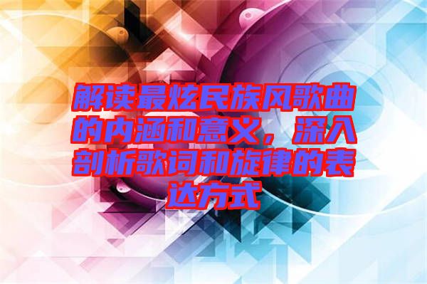 解讀最炫民族風(fēng)歌曲的內(nèi)涵和意義，深入剖析歌詞和旋律的表達(dá)方式