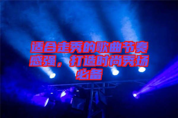 適合走秀的歌曲節(jié)奏感強(qiáng)，打造時(shí)尚秀場必備