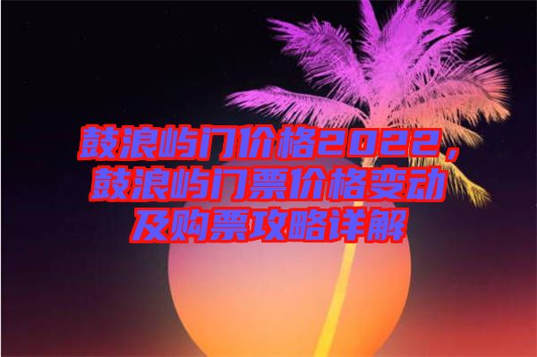 鼓浪嶼門(mén)價(jià)格2022，鼓浪嶼門(mén)票價(jià)格變動(dòng)及購(gòu)票攻略詳解