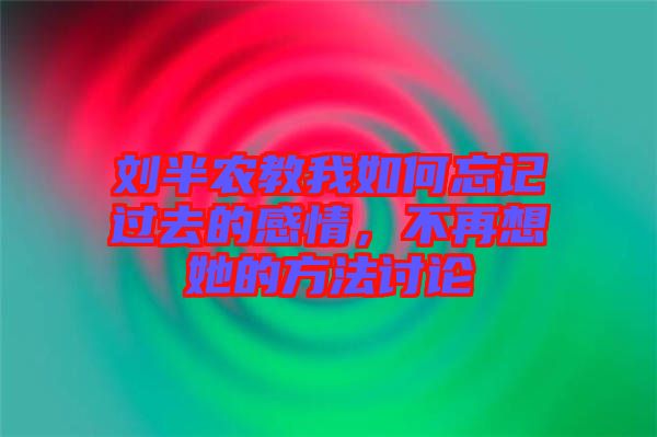 劉半農(nóng)教我如何忘記過去的感情，不再想她的方法討論
