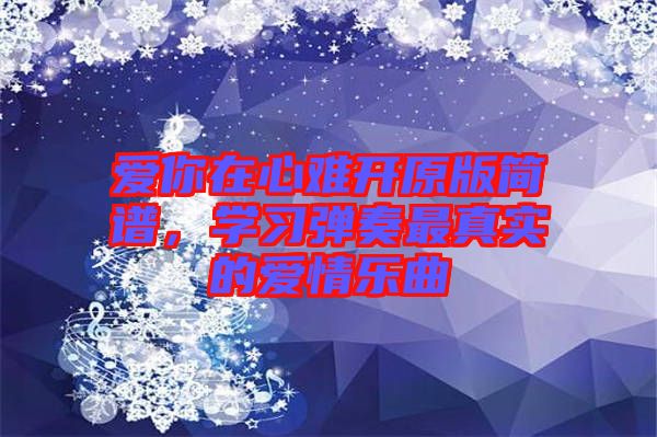 愛你在心難開原版簡(jiǎn)譜，學(xué)習(xí)彈奏最真實(shí)的愛情樂(lè)曲