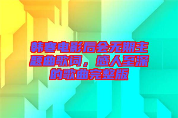 韓寒電影后會(huì)無(wú)期主題曲歌詞，感人至深的歌曲完整版