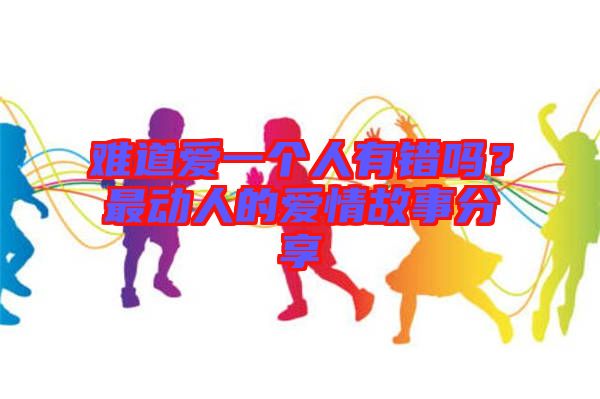 難道愛一個人有錯嗎？最動人的愛情故事分享