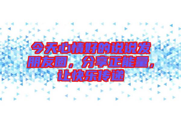 今天心情好的說(shuō)說(shuō)發(fā)朋友圈，分享正能量，讓快樂(lè)傳遞