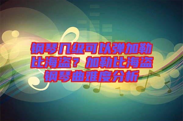鋼琴幾級可以彈加勒比海盜？加勒比海盜鋼琴曲難度分析
