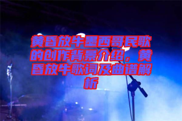 黃昏放牛墨西哥民歌的創(chuàng)作背景介紹，黃昏放牛歌詞及曲譜解析