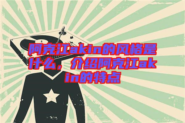 阿克江akin的風(fēng)格是什么，介紹阿克江akin的特點