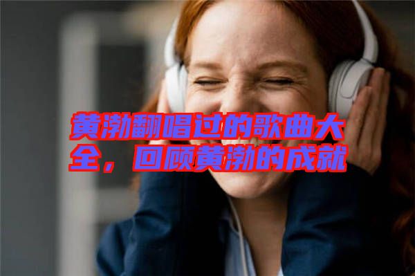 黃渤翻唱過的歌曲大全，回顧黃渤的成就