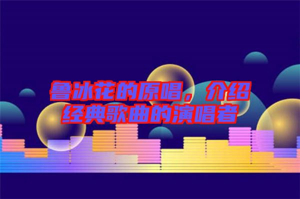 魯冰花的原唱，介紹經(jīng)典歌曲的演唱者