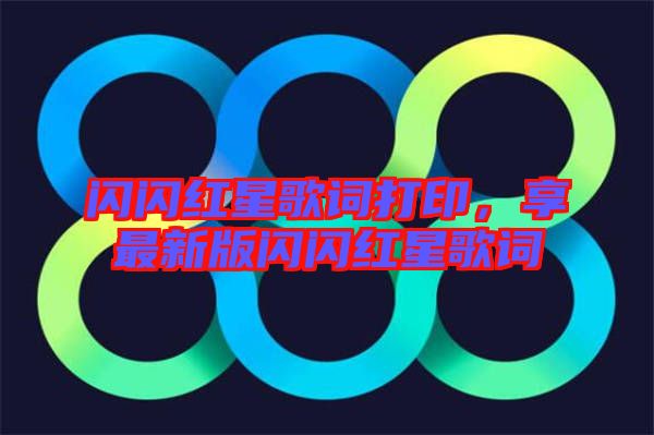 閃閃紅星歌詞打印，享最新版閃閃紅星歌詞