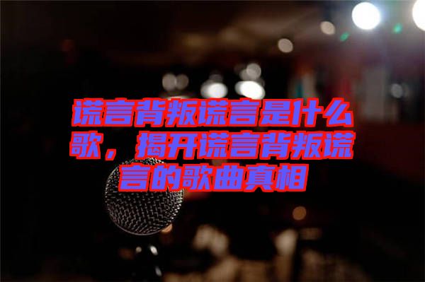 謊言背叛謊言是什么歌，揭開(kāi)謊言背叛謊言的歌曲真相