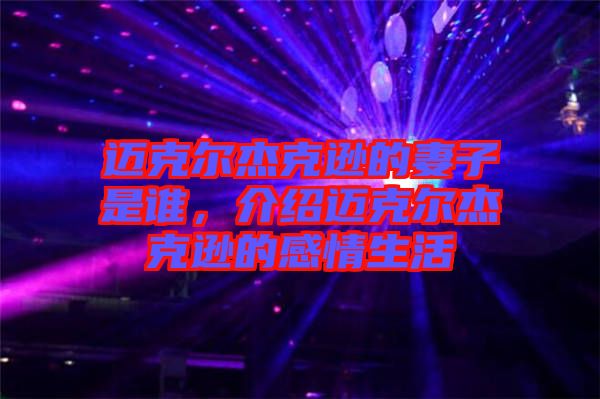 邁克爾杰克遜的妻子是誰，介紹邁克爾杰克遜的感情生活