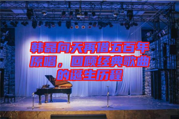 韓磊向天再借五百年原唱，回顧經(jīng)典歌曲的誕生歷程