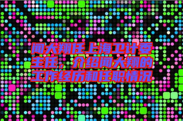 聞大翔任上海衛(wèi)計(jì)委主任，介紹聞大翔的工作經(jīng)歷和任職情況