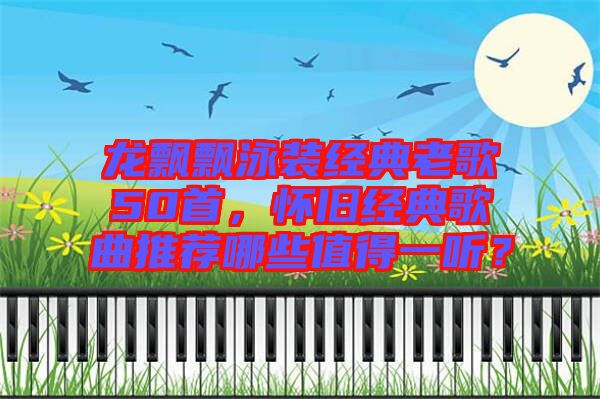 龍飄飄泳裝經(jīng)典老歌50首，懷舊經(jīng)典歌曲推薦哪些值得一聽(tīng)？