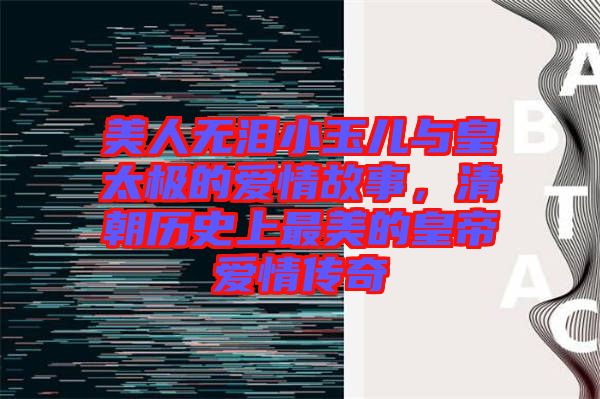 美人無(wú)淚小玉兒與皇太極的愛情故事，清朝歷史上最美的皇帝愛情傳奇