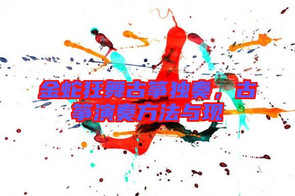 金蛇狂舞古箏獨奏，古箏演奏方法與現(xiàn)