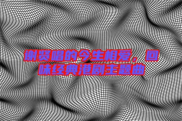 謝賢唱的今生相愛，回味經(jīng)典港劇主題曲