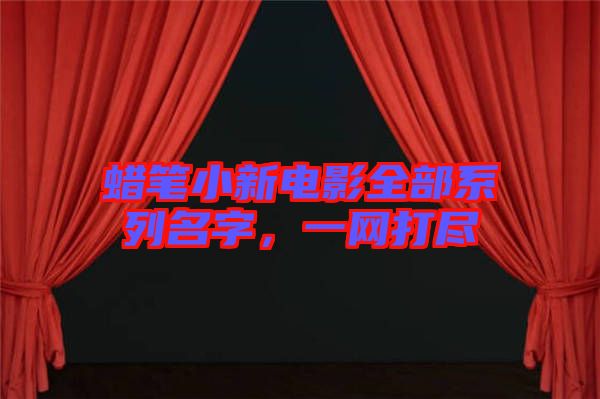 蠟筆小新電影全部系列名字，一網(wǎng)打盡