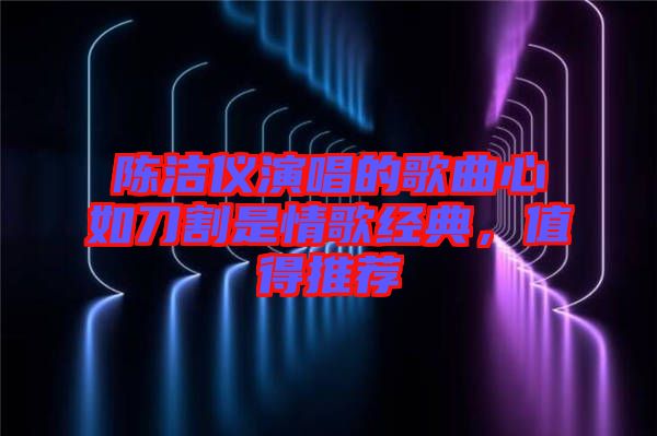 陳潔儀演唱的歌曲心如刀割是情歌經(jīng)典，值得推薦